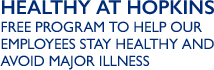 healthy@hopkins: Free program to help our employees stay healthy and avoid major illness.