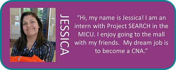 Jessica, 'Hi, my mame is Jessica! I am an intern with project SEARCH in the MICU. I enjoy going to the mall with my friend. My dream job is to become a CNA.