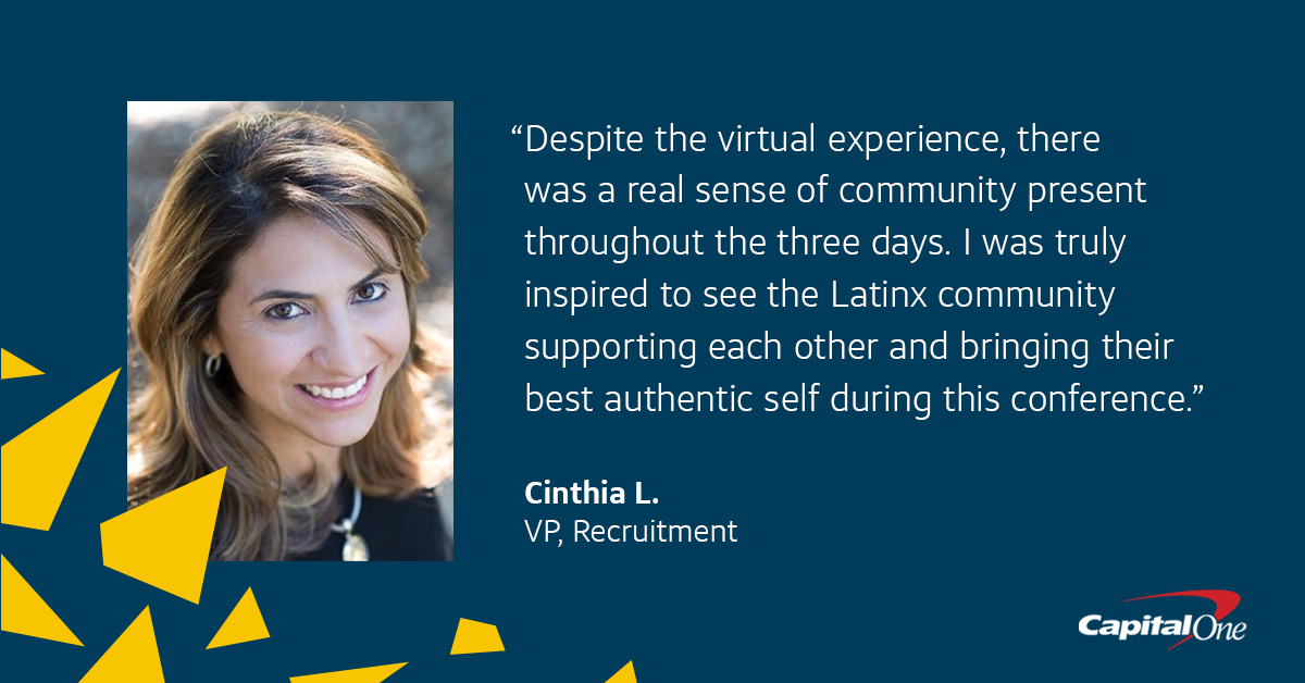 A picture of Capital One VP of Recruitment Cinthia L. against a dark blue background with a quote from her that says, “Despite the virtual experience, there was a real sense of community present throughout the three days. I was truly inspired to see the Latinx community supporting each other and bringing their best authentic self during this conference.”