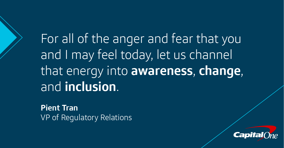 For all of the anger and fear that you and I may feel today, let us channel that energy to awareness, change, and inclusion. -Pient Chan, Capital One VP of Regulatory Relations