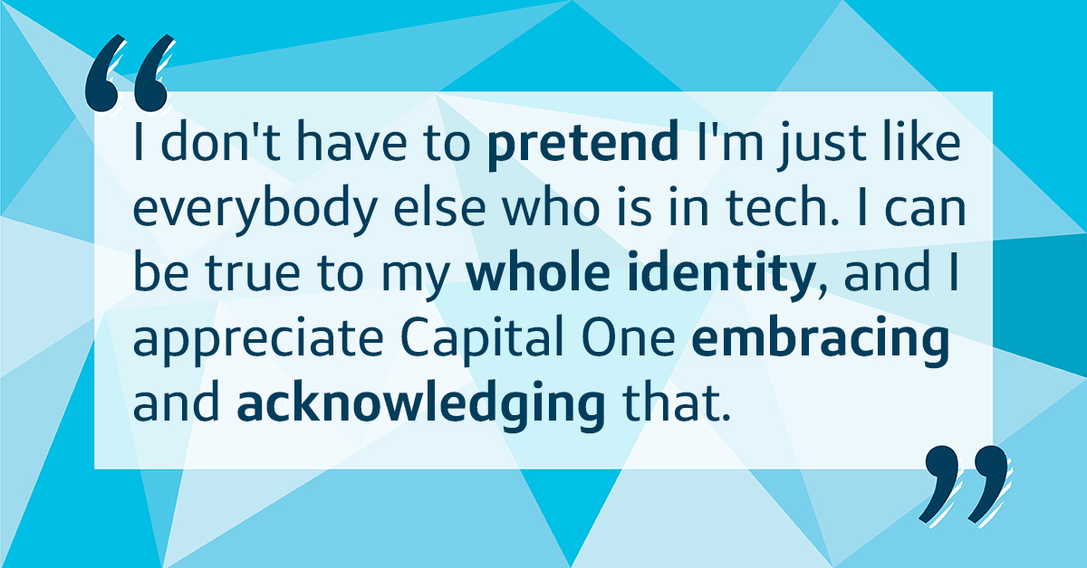 I can be true to my whole identity, and I appreciate Capital One embracing and acknowledging that. 