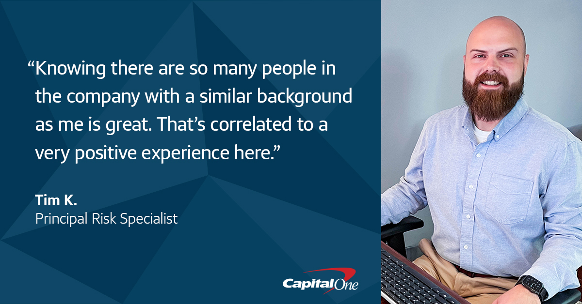 A quote image with a picture of Tim K., Capital One veteran associate, sitting at his desk, that says, “Knowing there are so many people in the company with a similar background as me is great. That’s correlated to a very positive experience here.” – Tim K., Principal Risk Specialist