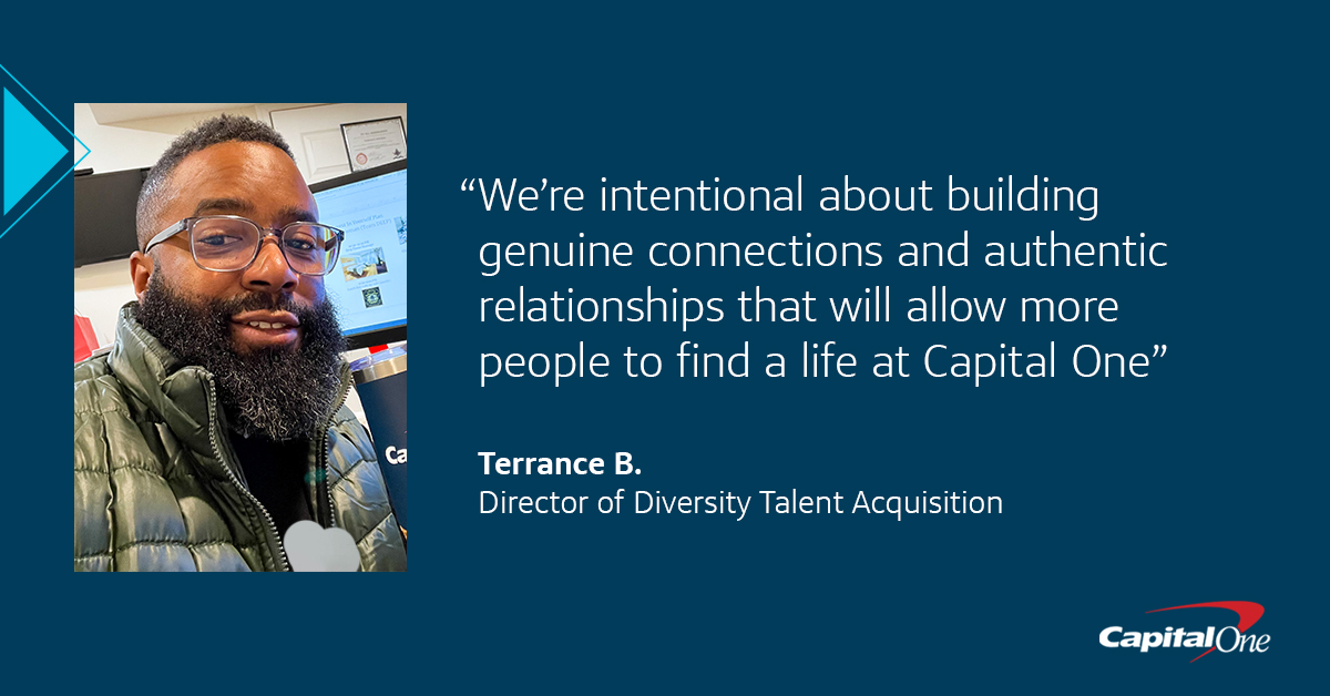 An image of Capital One associate Terrance with a quote from him that says, “We’re intentional about building genuine connections and authentic relationships that will allow more people to find their life at Capital One." – Terrance B,. Director of Diversity Talent Acquisiton
