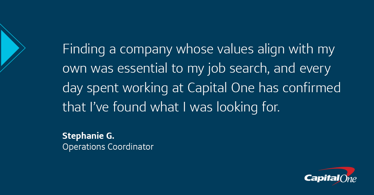 Capital One image quote that says, “Finding a company whose values align with my own was essential to my job search, and every day spent working at Capital One has confirmed that I’ve found what I was looking for." –Stephanie G., Operations Coordinator