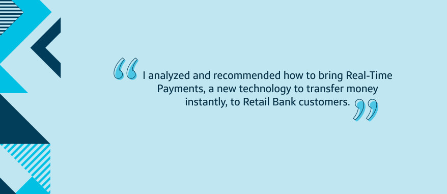 I analyzed and recommended how to bring Real-Time Payments, a new technology to transfer money instantly, to Retail Bank customers.
