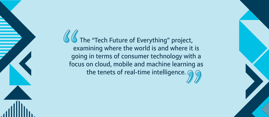 The 'Tech Future of Everything' project, examining where the world is and where it is going in terms of consumer technology with a focus on cloud, mobile and machine learning as the tenets of real-time intelligence.
