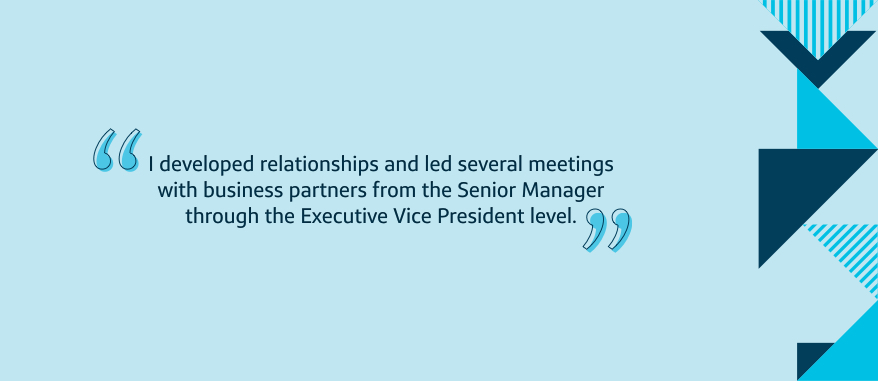I developed relationships and led several meetings with business partners from the Senior Manager through the Executive Vice President level.