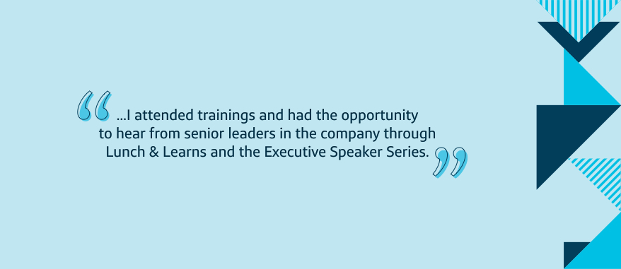 I attended trainings and had the opportunity to hear from senior leaders in the company through Lunch and Learns and the Executive Speaker Series.
