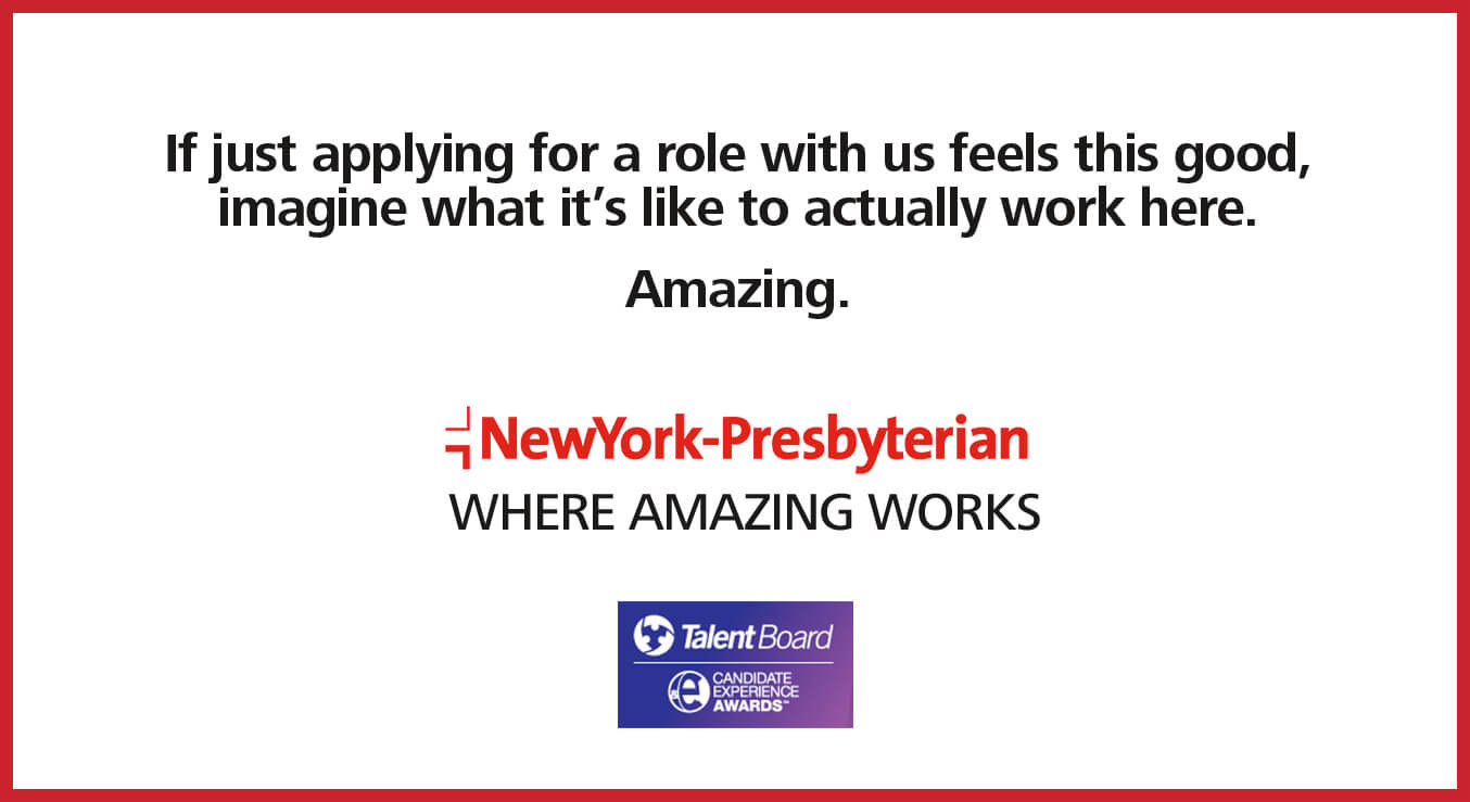 If just applying for a role with us feels this good, imagine what it's like to actually work here. Amazing. NewYork-Prebyterian where amazing works. Talent Board - Candidate Experience Awards.