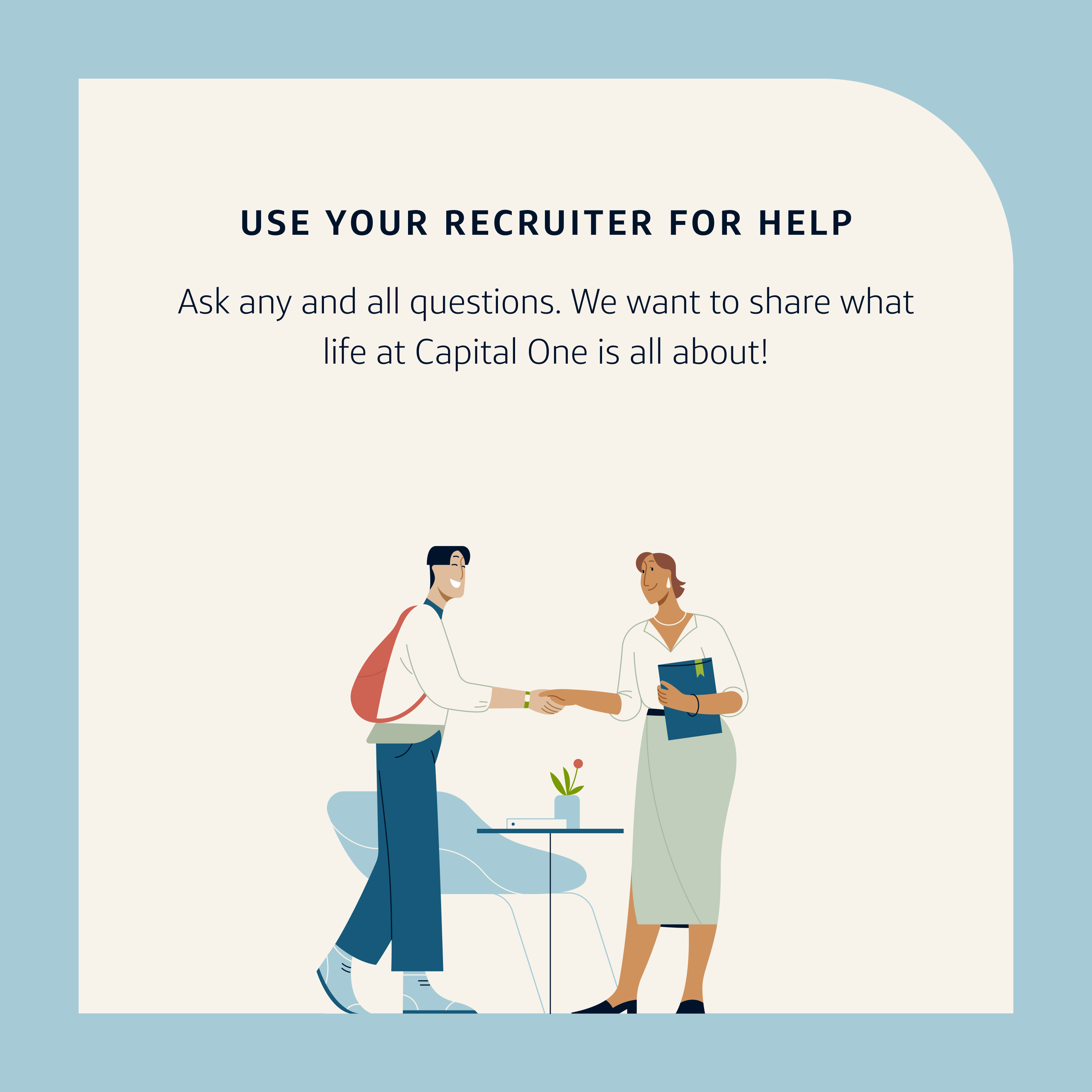 Application Tip 1: Use your recruiter for help. Ask any and all questions. We want to share what life at Capital One is all about!