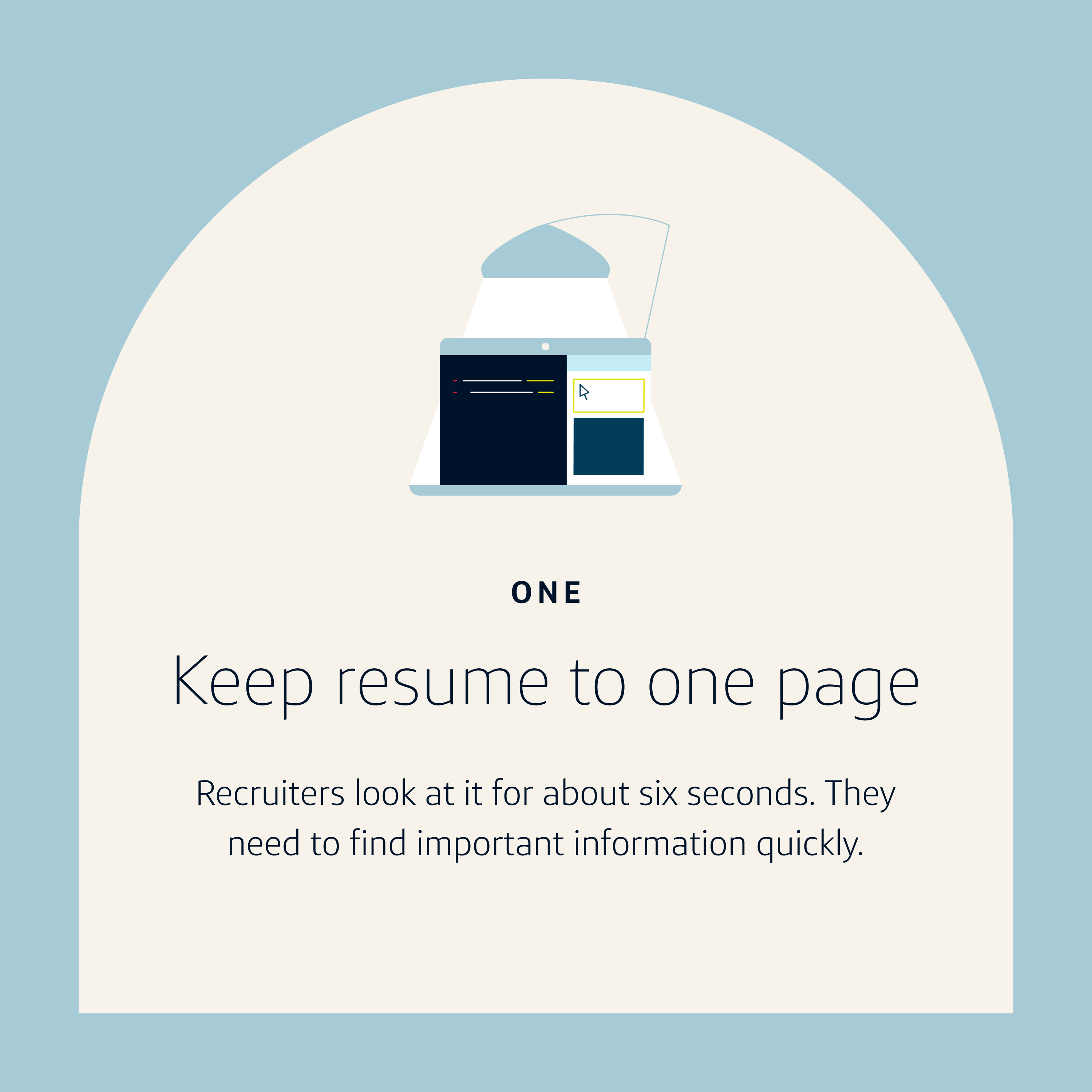 Resume Tip 1: Keep resume to one page. Recruiters look at it for about six seconds. They need to find important information quickly.