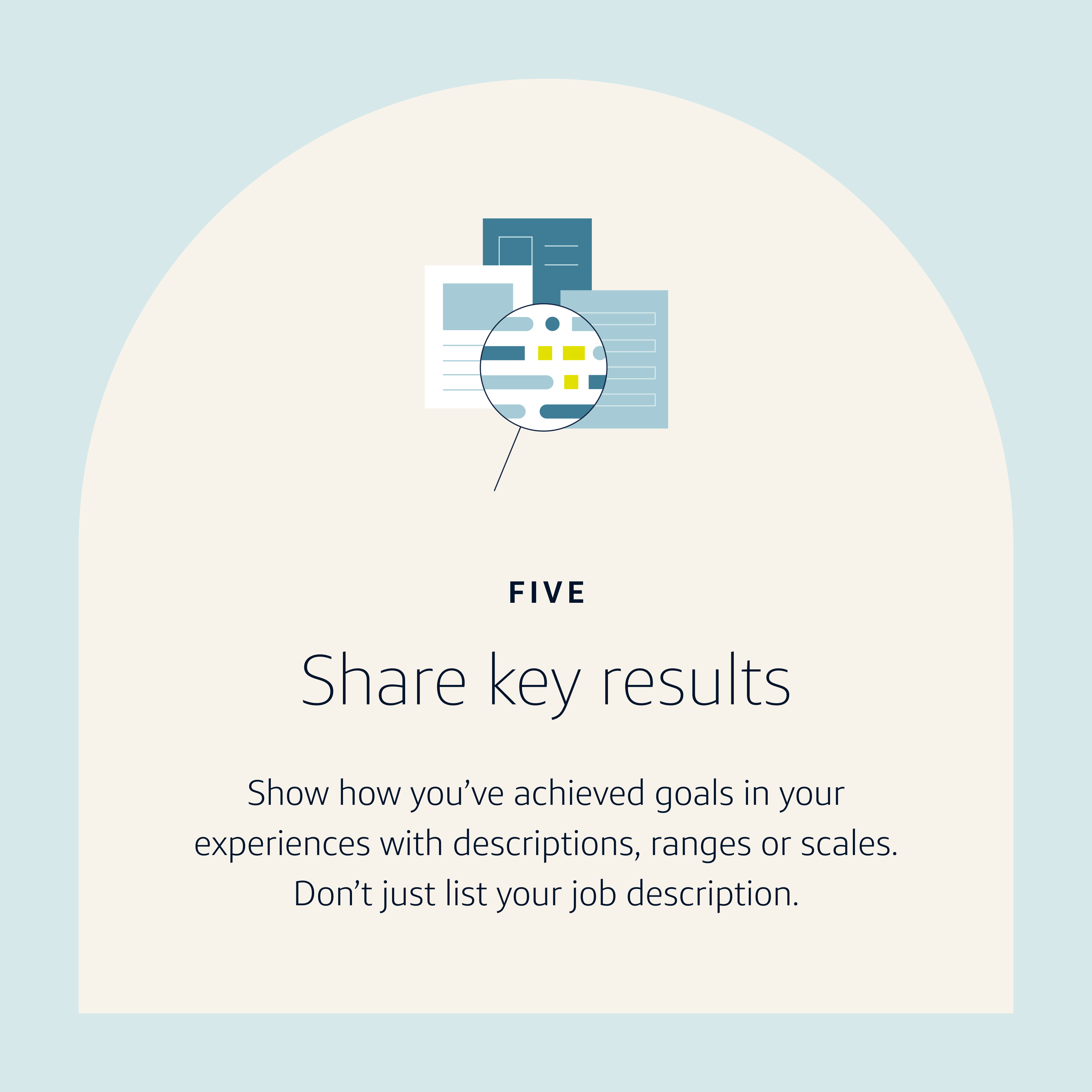 Resume Tip 5: Share key results. Show how you've achieved goals in your experiences with descriptions, ranges or scales. Don't just list your job description.