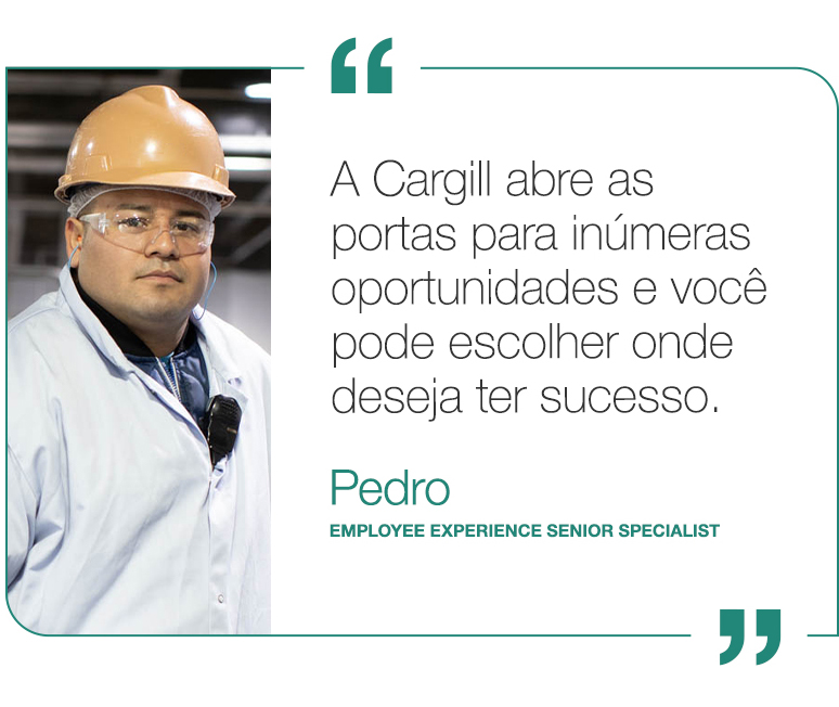 A Cargill abre as portas para inúmeras oportunidades e você pode escolher onde deseja ter sucesso.
 - Pedro, Employee Experience Senior Specialist