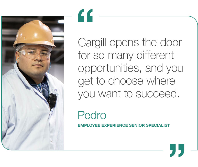Cargill opens the door for so many different opportunities, and you get to choose where you want to succeed. - Pedro, Employee Experience Senior Specialist