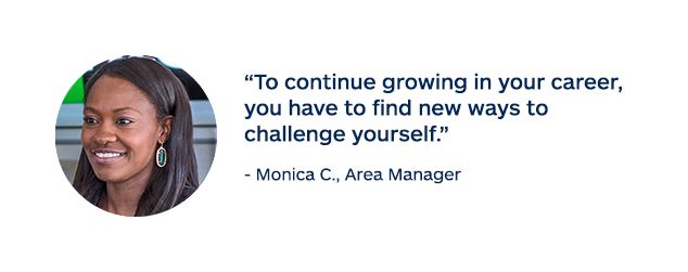 "To continue growing in your career, you have to find new ways to challenge yourself." - Monica C., Area Manager