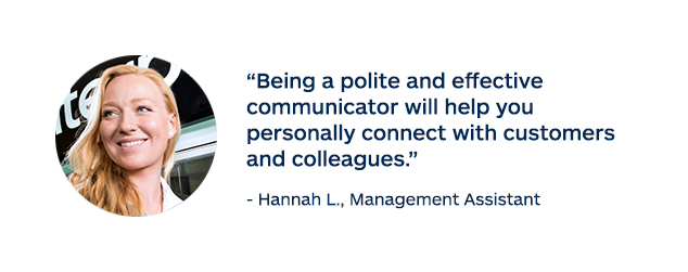 "Being a polite and effective communicator will help you personally connect with customers and colleagues." - Hannah L., Management Assistant