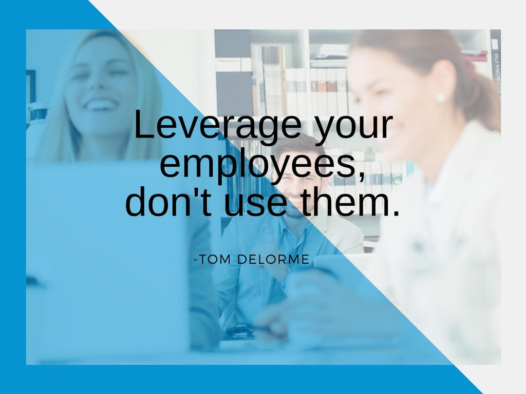 Leverage your employees, don't use them. - Tom Delorme